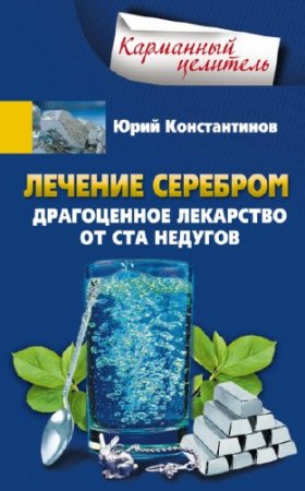 Обложка к Юрий Константинов. Лечение серебром. Драгоценное лекарство от ста недугов (2016) RTF,FB2,EPUB,MOBI