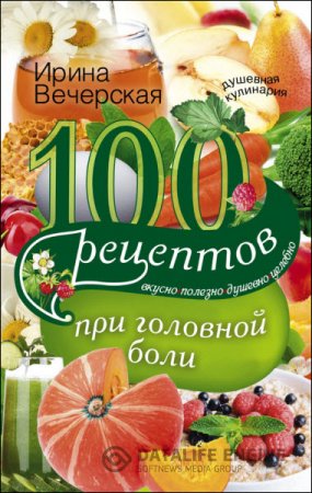 Обложка к Ирина Вечерская. 100 рецептов при головной боли. Вкусно, полезно, душевно, целебно (2016) RTF,FB2