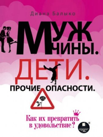 Обложка к Диана Балыко. Мужчины. Дети. Прочие опасности. Как их превратить в удовольствие? (2017) RTF,FB2,EPUB,MOBI,DOCX