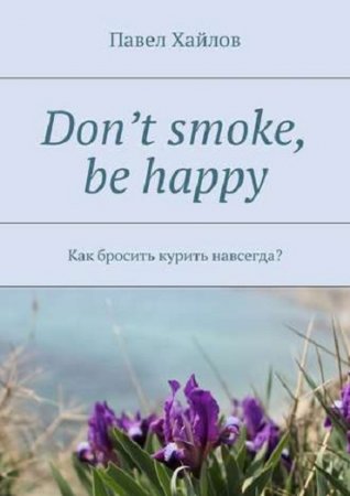 Обложка к Павел Хайлов - Don’t smoke, be happy. Как бросить курить навсегда? (2017) PDF,RTF,FB2,EPUB,MOBI,DOCX