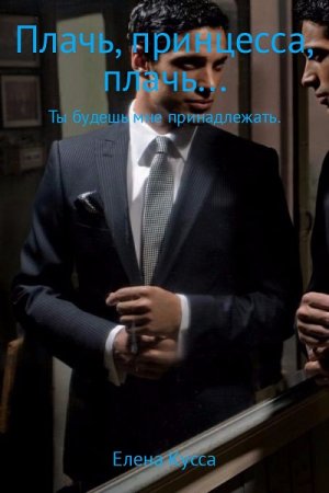 Обложка к Елена Кусса. Плачь, принцесса, плачь… Ты будешь мне принадлежать (2017)