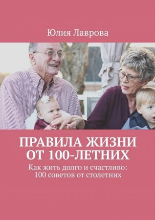 Обложка к Правила жизни от 100-летних. Как жить долго и счастливо: 100 советов от столетних