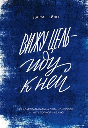 Обложка к Вижу цель – иду к ней. Как зарабатывать на любимом хобби и жить полной жизнью