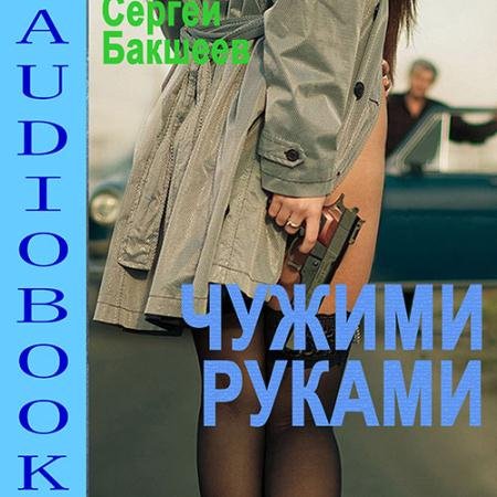 Обложка к Аудиокнига - Чужими руками (2022) Бакшеев Сергей